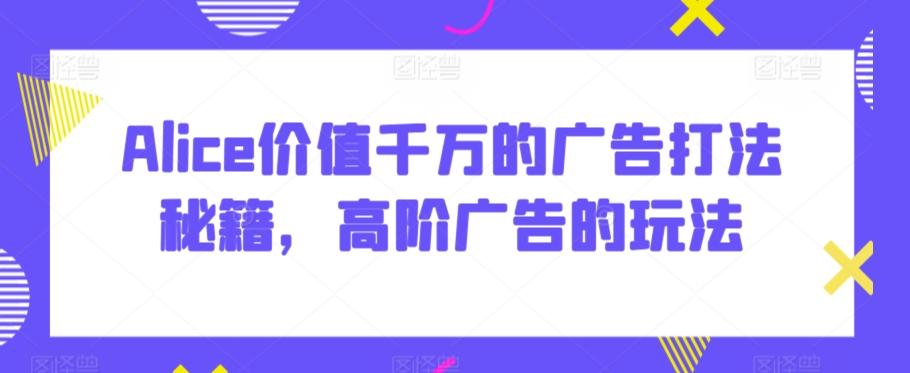 Alice价值千万的广告打法秘籍，高阶广告的玩法-星火轻创