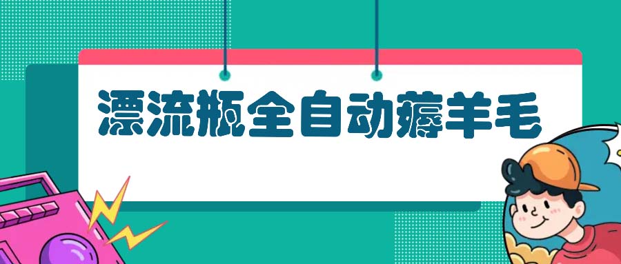 漂流瓶全自动薅羊毛：适合小白，宝妈，上班族，操作也是十分的简单-星火轻创