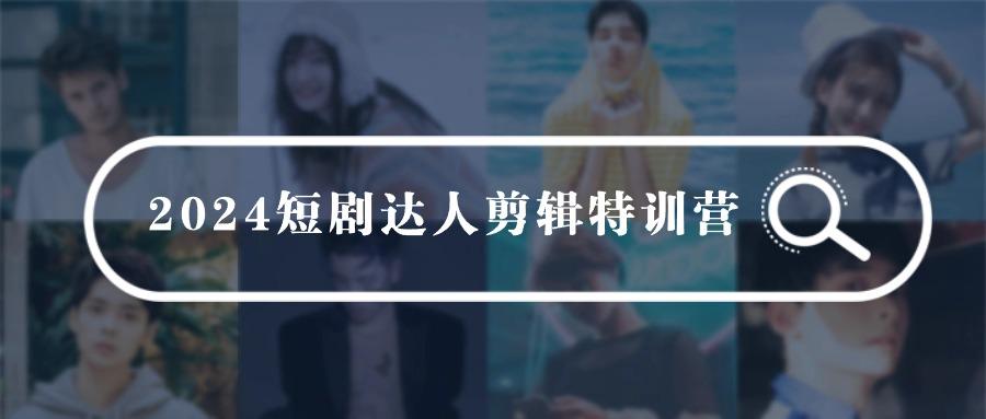 (9688期)2024短剧达人剪辑特训营，适合宝爸宝妈的0基础剪辑训练营(51节课)-星火轻创