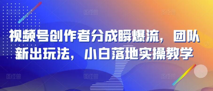 视频号创作者分成瞬爆流，团队新出玩法，小白落地实操教学【揭秘】-星火轻创