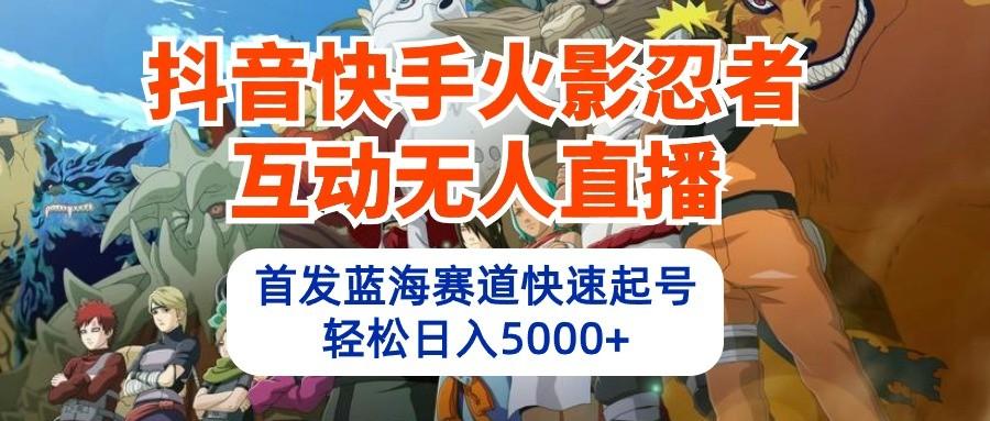 抖音快手火影忍者互动无人直播，首发蓝海赛道快速起号，轻松日入5000+-星火轻创