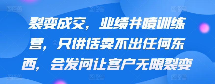 裂变成交，业绩井喷训练营，只讲话卖不出任何东西，会发问让客户无限裂变-星火轻创