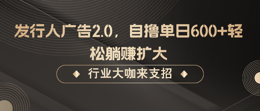 发行人广告2.0,无需任何成本自撸单日600+,轻松躺赚扩大-星火轻创