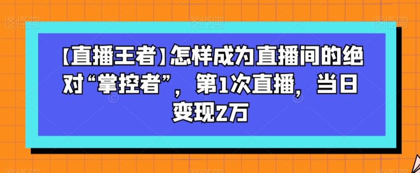 【直播王者】怎样成为直播间的绝对“掌控者”，第1次直播，当日变现2万-星火轻创