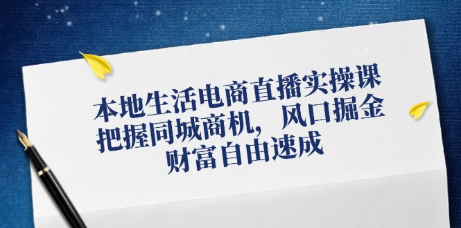 本地生活电商直播实操课，把握同城商机，风口掘金，财富自由速成-星火轻创