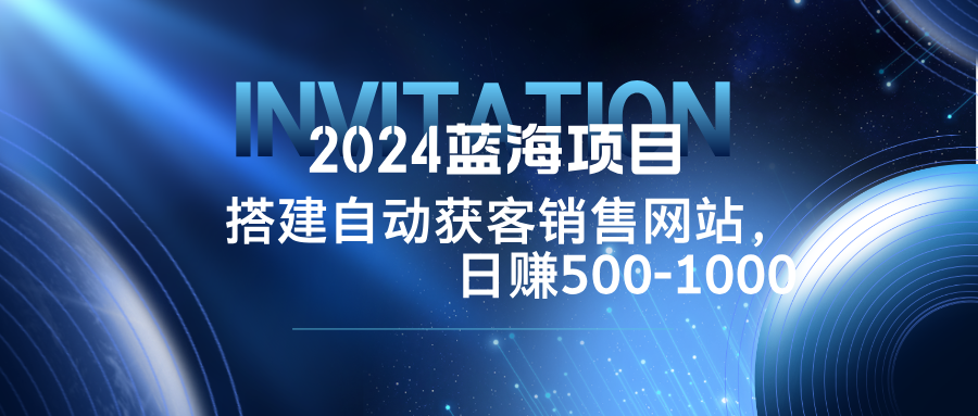 2024蓝海项目，搭建销售网站，自动获客，日赚500-1000-星火轻创