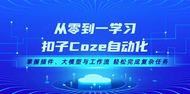 从零到一学习扣子Coze自动化，掌握插件、大模型与工作流 轻松完成复杂任务-星火轻创
