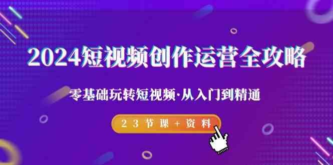 2024短视频创作运营全攻略，零基础玩转短视频·从入门到精通-23节课+资料-星火轻创