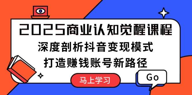2025商业认知觉醒课程:深度剖析抖音变现模式,打造赚钱账号新路径-星火轻创