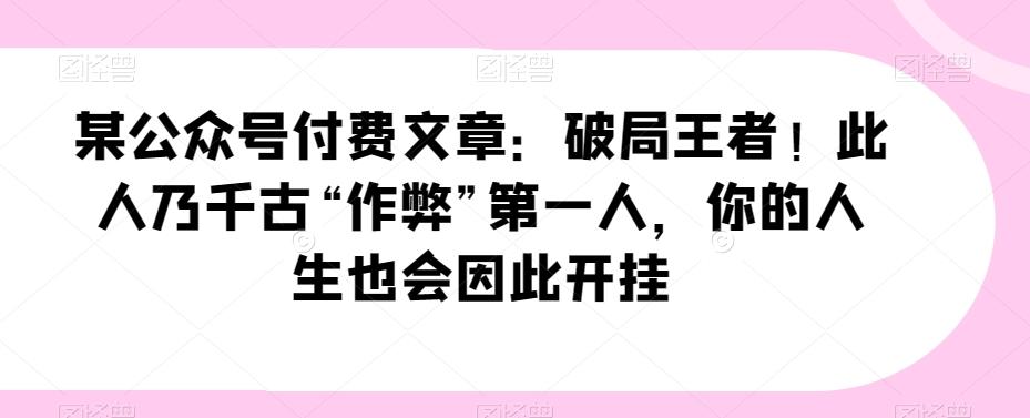 某公众号付费文章：破局王者！此人乃千古“作弊”第一人，你的人生也会因此开挂-星火轻创