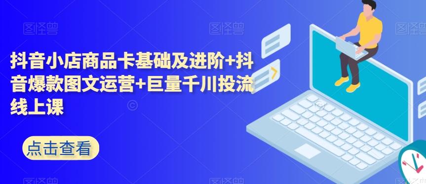 抖音小店商品卡基础及进阶+抖音爆款图文运营+巨量千川投流线上课-星火轻创
