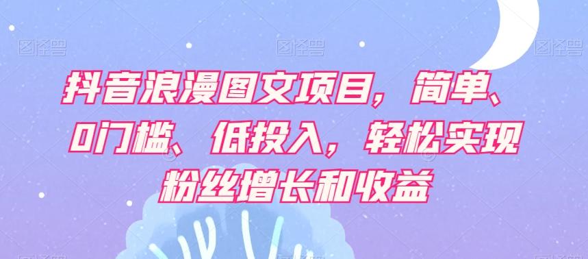 抖音浪漫图文项目，简单、0门槛、低投入，轻松实现粉丝增长和收益-星火轻创