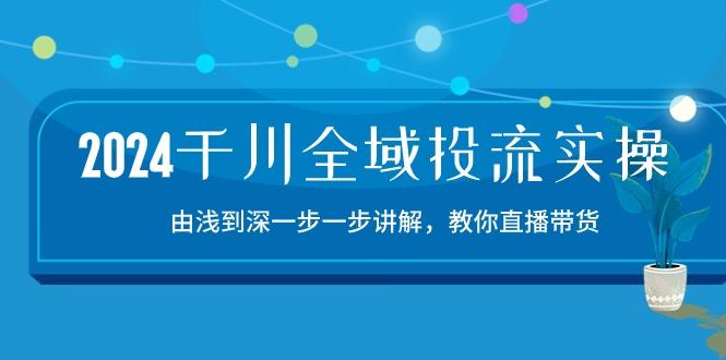 2024千川-全域投流精品实操：由谈到深一步一步讲解，教你直播带货-15节-星火轻创