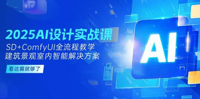 2025AI设计实战课,SD+ComfyUI全流程教学,建筑景观室内智能解决方案-小艾项目网
