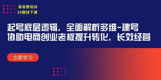 (9806期)某收费培训39期线下课：起号底层逻辑，全面解析多维 建号，协助电商创业…-星火轻创