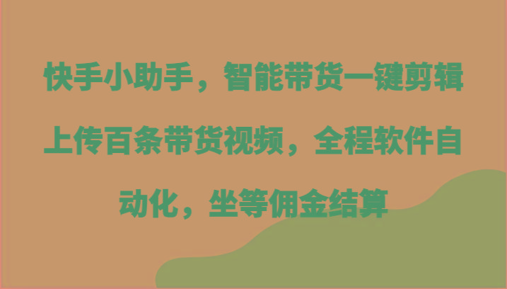 快手小助手，智能带货一键剪辑上传百条带货视频，全程软件自动化，坐等佣金结算-星火轻创