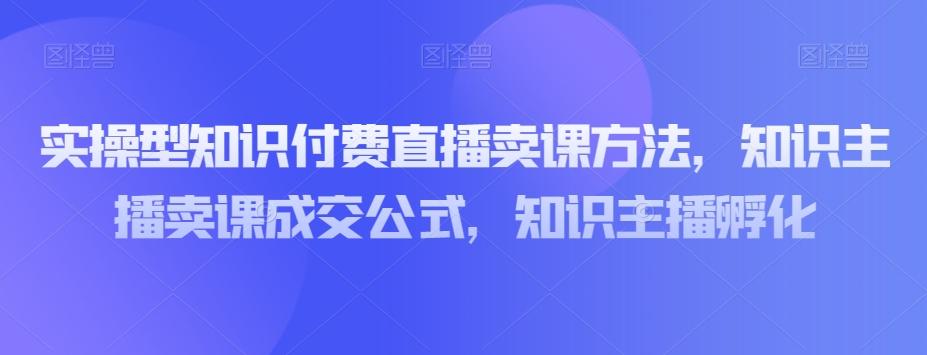 实操型知识付费直播卖课方法，知识主播卖课成交公式，知识主播孵化-星火轻创