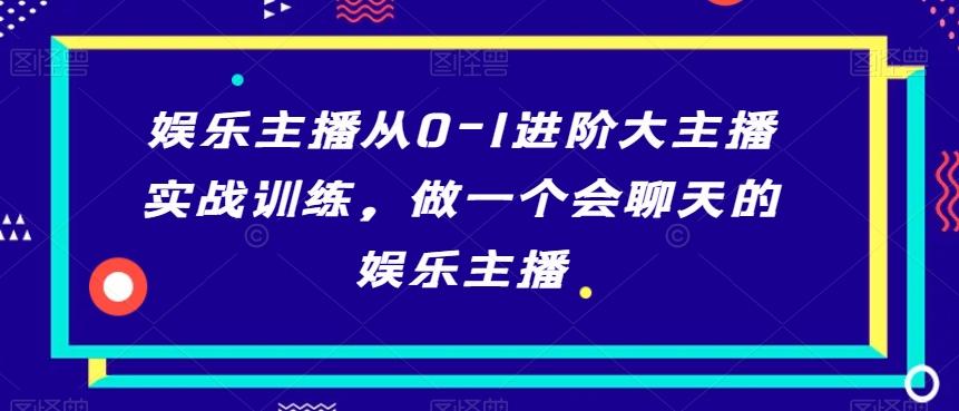 娱乐主播从0-1进阶大主播实战训练，做一个会聊天的娱乐主播-星火轻创