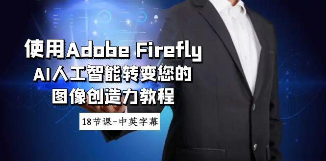使用Adobe Firefly AI人工智能转变您的图像创造力教程-18节课-中英字幕-星火轻创