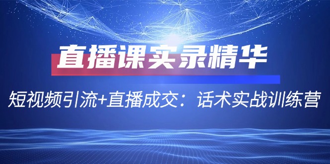 直播课实录精华：短视频引流+直播成交：话术实战训练营-星火轻创