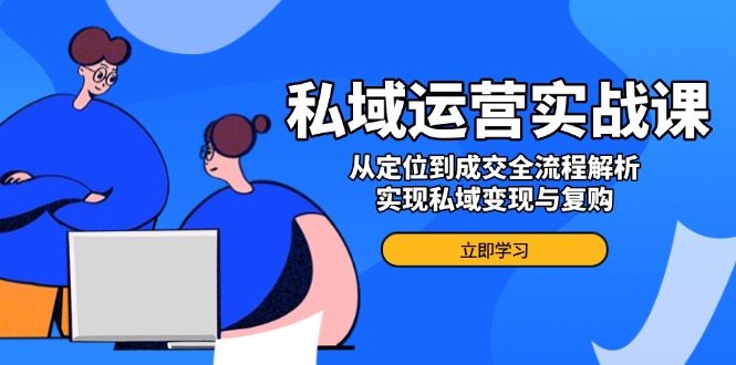 私域运营实战课，从定位到成交全流程解析，实现私域变现与复购-星火轻创