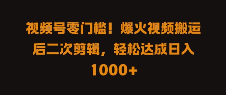 视频号零门槛，爆火视频搬运后二次剪辑，轻松达成日入 1k+【揭秘】-星火轻创