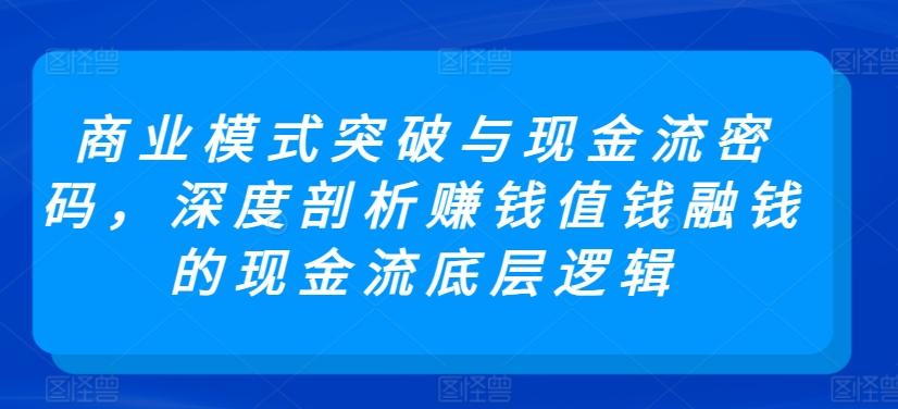 商业模式突破与现金流密码，深度剖析赚钱值钱融钱的现金流底层逻辑-星火轻创