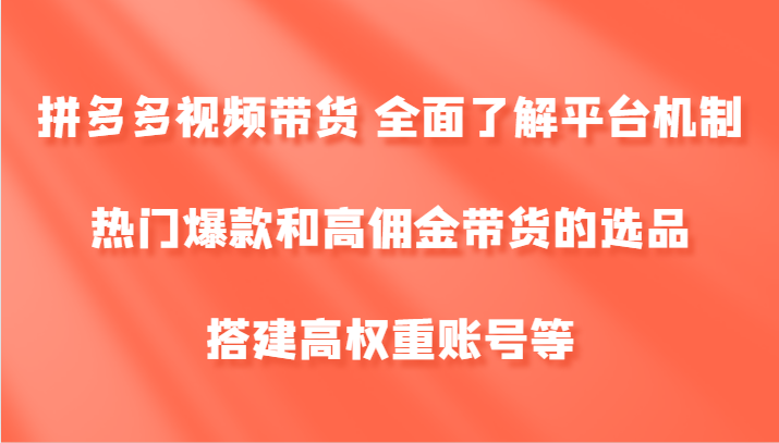 拼多多视频带货 全面了解平台机制、热门爆款和高佣金带货的选品，搭建高权重账号等-星火轻创