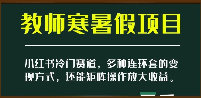 小红书冷门赛道，教师寒暑假项目，多种连环套的变现方式，还能矩阵操作放大收益【揭秘】-星火轻创