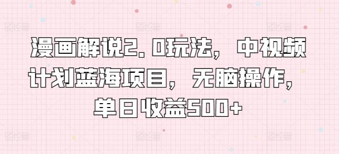 漫画解说2.0玩法，中视频计划蓝海项目，无脑操作，单日收益500+【揭秘】-星火轻创
