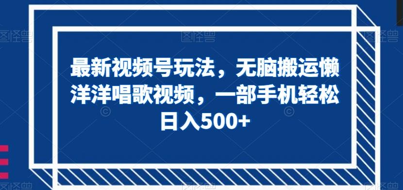 最新视频号玩法，无脑搬运懒洋洋唱歌视频，一部手机轻松日入500+【揭秘】-星火轻创