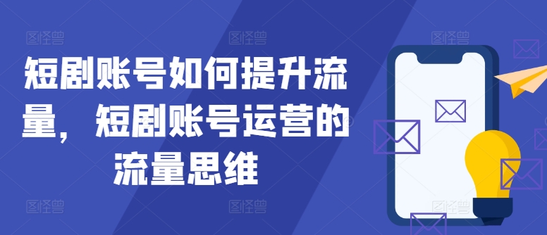 短剧账号如何提升流量，短剧账号运营的流量思维-星火轻创