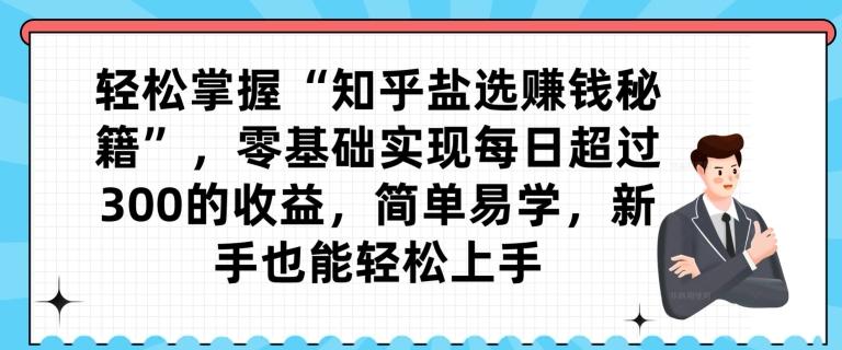 轻松掌握“知乎盐选赚钱秘籍”，零基础实现每日超过300的收益，简单易学，新手也能轻松上手-星火轻创