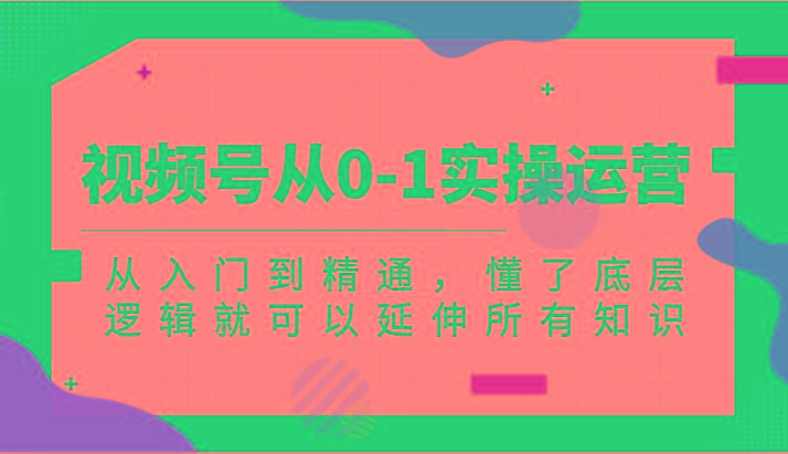 视频号从0-1实操运营，从入门到精通，懂了底层逻辑就可以延伸所有知识(更新2024.7)-星火轻创