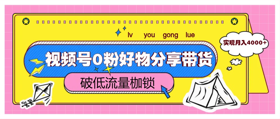 视频号0粉好物分享带货,突破低流量枷锁,实现月入4000+-星火轻创