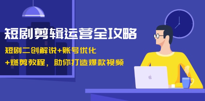 短剧剪辑运营全攻略:短剧二创解说+账号优化+燃剪教程,助你打造爆款视频-星火轻创
