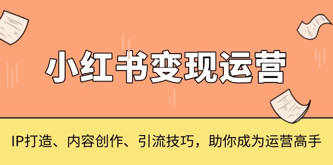 小红书变现运营，IP打造、内容创作、引流技巧，助你成为运营高手-星火轻创