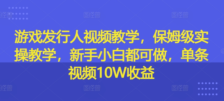 游戏发行人视频教学，保姆级实操教学，新手小白都可做，单条视频10W收益-星火轻创