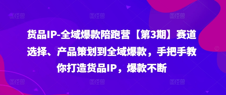 货品IP全域爆款陪跑营【第3期】赛道选择、产品策划到全域爆款，手把手教你打造货品IP，爆款不断-星火轻创