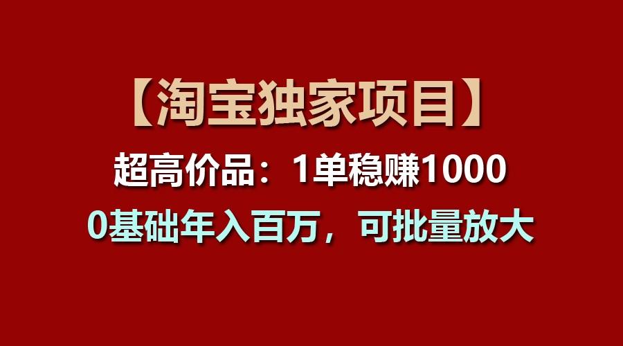 【淘宝独家项目】超高价品：1单稳赚1000多，0基础年入百万，可批量放大-星火轻创