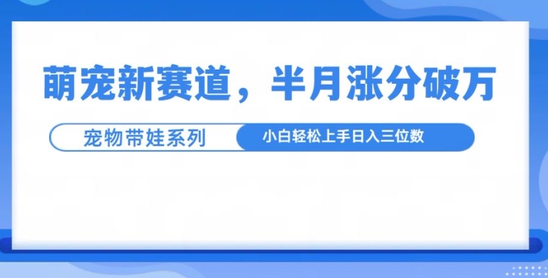 萌宠新赛道，萌宠带娃，半月涨粉10万+，小白轻松入手【揭秘】-星火轻创
