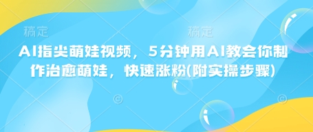 AI指尖萌娃视频，5分钟用AI教会你制作治愈萌娃，快速涨粉(附实操步骤)-小艾项目网