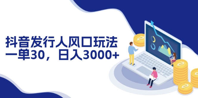 抖音发行人风口玩法，一单30，日入3000+-星火轻创