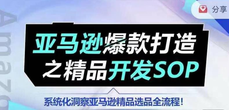 【训练营】亚马逊爆款打造之精品开发SOP，系统化洞察亚马逊精品选品全流程-星火轻创