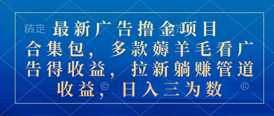 最新广告撸金项目合集包，多款薅羊毛看广告收益 拉新管道收益，日入三为数-星火轻创
