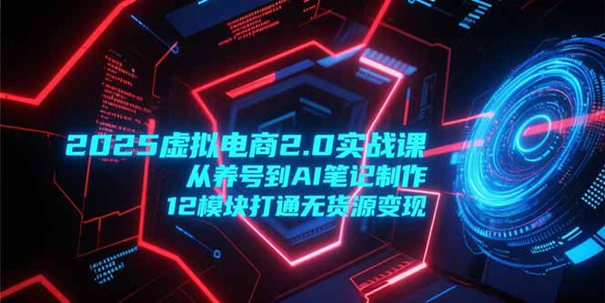 2025虚拟电商2.0实战课，从养号到AI笔记制作，12模块打通无货源变现-星火轻创
