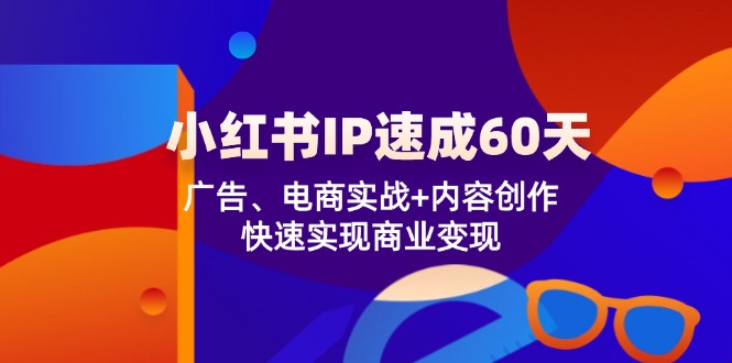 小红书 IP速成60天：广告、电商实战+内容创作，快速实现商业变现-星火轻创