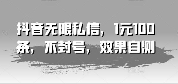 抖音无限私信，1元100条，不封号，效果自测-星火轻创
