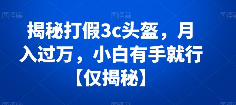 揭秘打假3c头盔，月入过万，小白有手就行【仅揭秘】-星火轻创