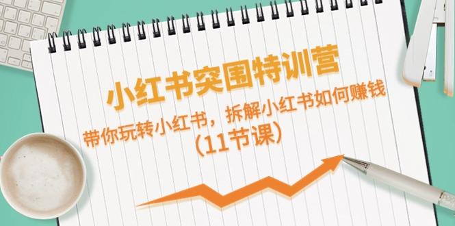 小红书突围特训营，拆解小红书如何赚钱，带你玩转小红书(11节课)-星火轻创
